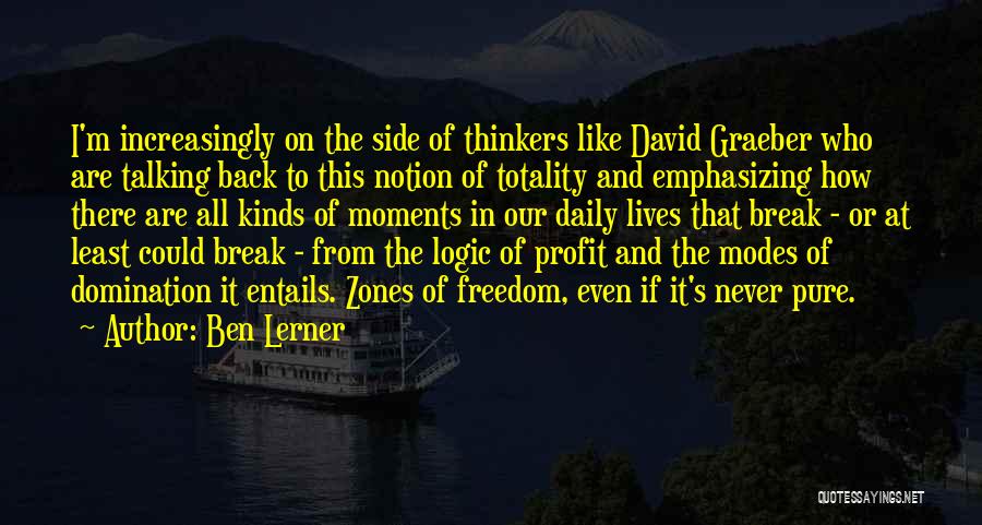 Ben Lerner Quotes: I'm Increasingly On The Side Of Thinkers Like David Graeber Who Are Talking Back To This Notion Of Totality And