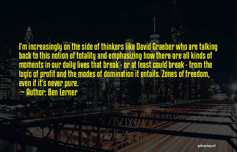 Ben Lerner Quotes: I'm Increasingly On The Side Of Thinkers Like David Graeber Who Are Talking Back To This Notion Of Totality And