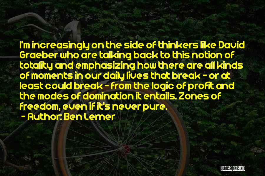 Ben Lerner Quotes: I'm Increasingly On The Side Of Thinkers Like David Graeber Who Are Talking Back To This Notion Of Totality And