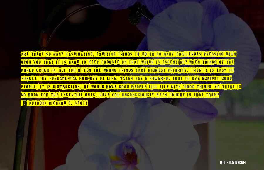 Richard G. Scott Quotes: Are There So Many Fascinating, Exciting Things To Do Or So Many Challenges Pressing Down Upon You That It Is