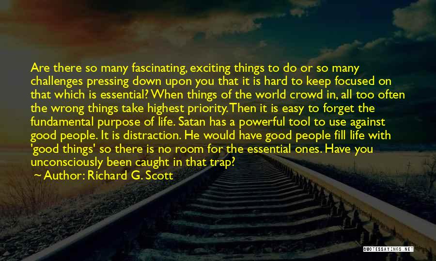 Richard G. Scott Quotes: Are There So Many Fascinating, Exciting Things To Do Or So Many Challenges Pressing Down Upon You That It Is