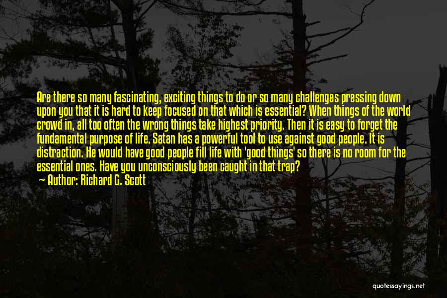 Richard G. Scott Quotes: Are There So Many Fascinating, Exciting Things To Do Or So Many Challenges Pressing Down Upon You That It Is