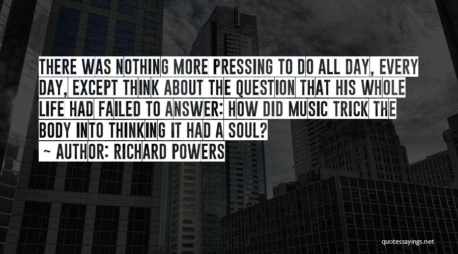 Richard Powers Quotes: There Was Nothing More Pressing To Do All Day, Every Day, Except Think About The Question That His Whole Life