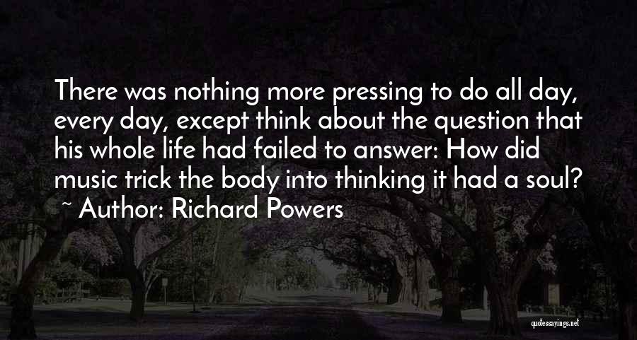 Richard Powers Quotes: There Was Nothing More Pressing To Do All Day, Every Day, Except Think About The Question That His Whole Life