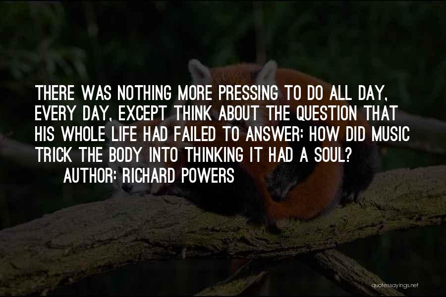 Richard Powers Quotes: There Was Nothing More Pressing To Do All Day, Every Day, Except Think About The Question That His Whole Life