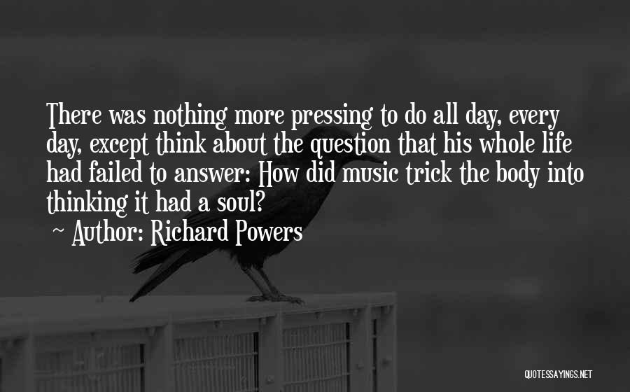 Richard Powers Quotes: There Was Nothing More Pressing To Do All Day, Every Day, Except Think About The Question That His Whole Life