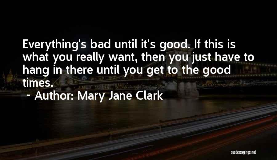 Mary Jane Clark Quotes: Everything's Bad Until It's Good. If This Is What You Really Want, Then You Just Have To Hang In There