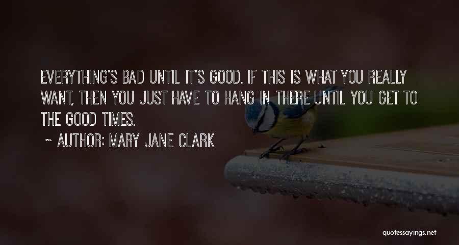 Mary Jane Clark Quotes: Everything's Bad Until It's Good. If This Is What You Really Want, Then You Just Have To Hang In There