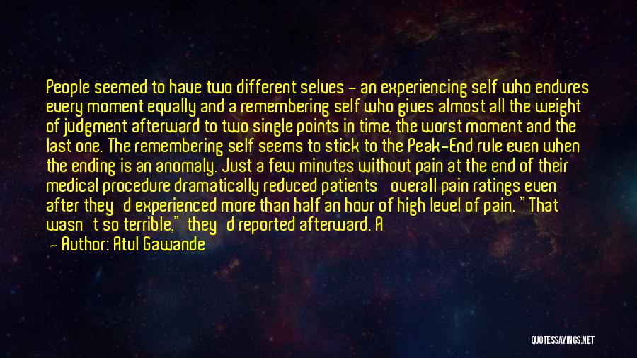 Atul Gawande Quotes: People Seemed To Have Two Different Selves - An Experiencing Self Who Endures Every Moment Equally And A Remembering Self