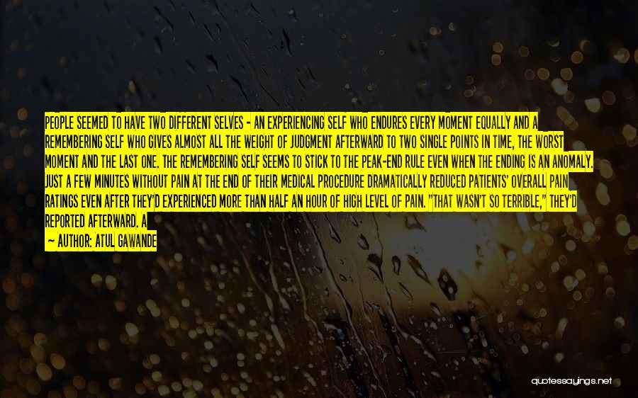 Atul Gawande Quotes: People Seemed To Have Two Different Selves - An Experiencing Self Who Endures Every Moment Equally And A Remembering Self