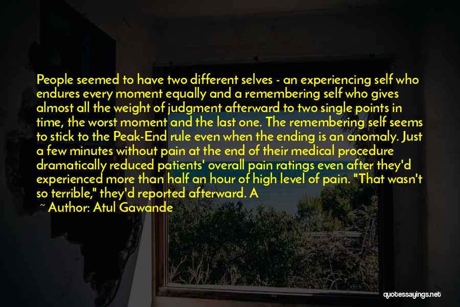 Atul Gawande Quotes: People Seemed To Have Two Different Selves - An Experiencing Self Who Endures Every Moment Equally And A Remembering Self