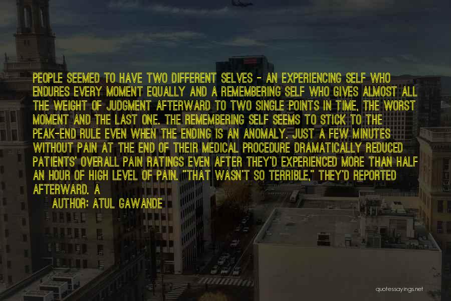 Atul Gawande Quotes: People Seemed To Have Two Different Selves - An Experiencing Self Who Endures Every Moment Equally And A Remembering Self