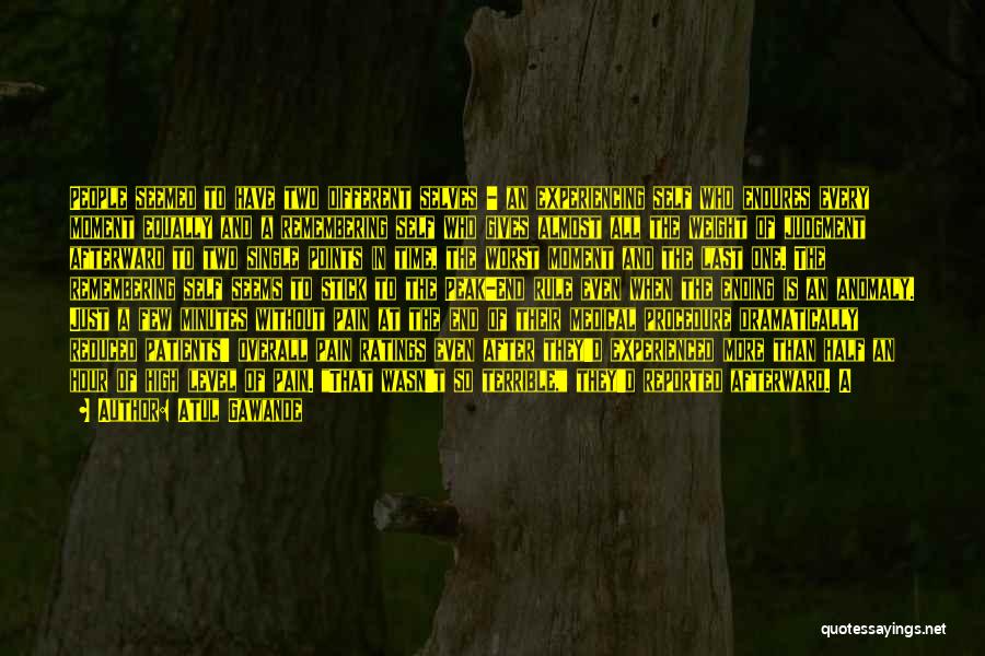 Atul Gawande Quotes: People Seemed To Have Two Different Selves - An Experiencing Self Who Endures Every Moment Equally And A Remembering Self