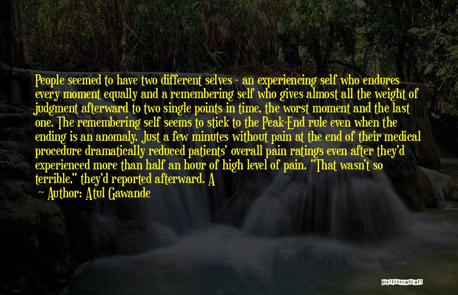 Atul Gawande Quotes: People Seemed To Have Two Different Selves - An Experiencing Self Who Endures Every Moment Equally And A Remembering Self
