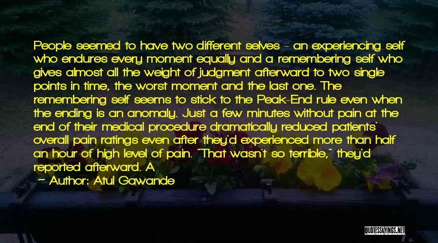 Atul Gawande Quotes: People Seemed To Have Two Different Selves - An Experiencing Self Who Endures Every Moment Equally And A Remembering Self