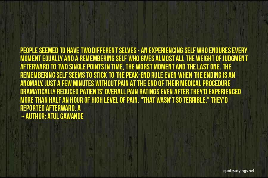 Atul Gawande Quotes: People Seemed To Have Two Different Selves - An Experiencing Self Who Endures Every Moment Equally And A Remembering Self
