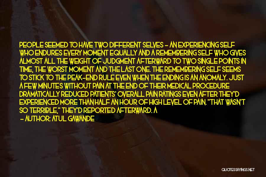 Atul Gawande Quotes: People Seemed To Have Two Different Selves - An Experiencing Self Who Endures Every Moment Equally And A Remembering Self