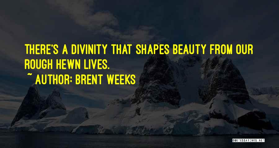 Brent Weeks Quotes: There's A Divinity That Shapes Beauty From Our Rough Hewn Lives.