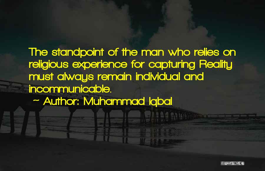 Muhammad Iqbal Quotes: The Standpoint Of The Man Who Relies On Religious Experience For Capturing Reality Must Always Remain Individual And Incommunicable.