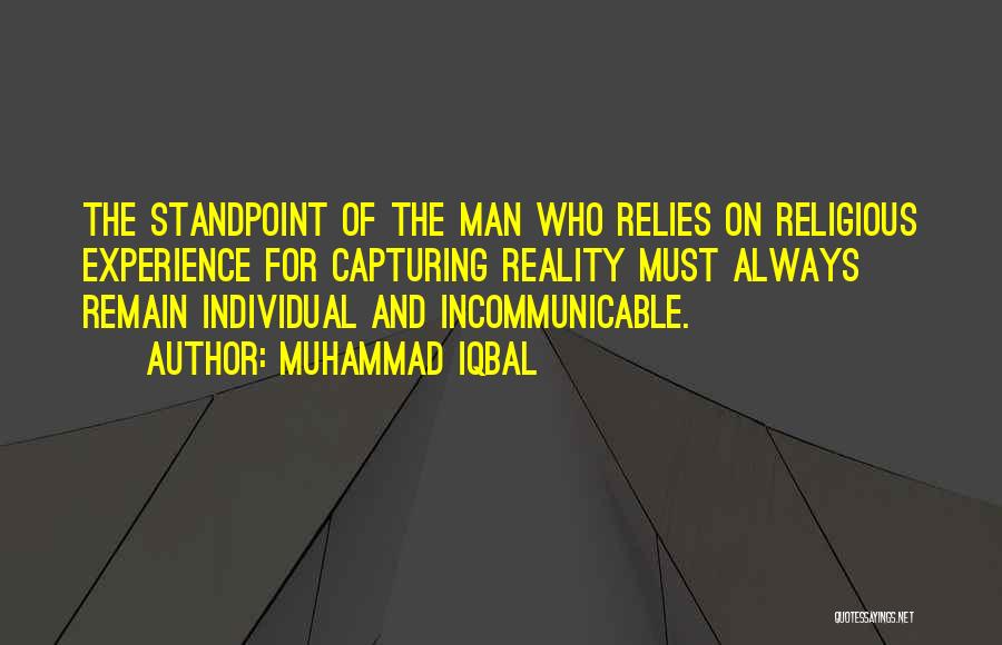 Muhammad Iqbal Quotes: The Standpoint Of The Man Who Relies On Religious Experience For Capturing Reality Must Always Remain Individual And Incommunicable.