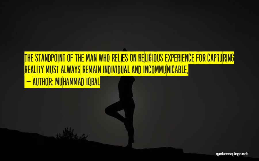 Muhammad Iqbal Quotes: The Standpoint Of The Man Who Relies On Religious Experience For Capturing Reality Must Always Remain Individual And Incommunicable.