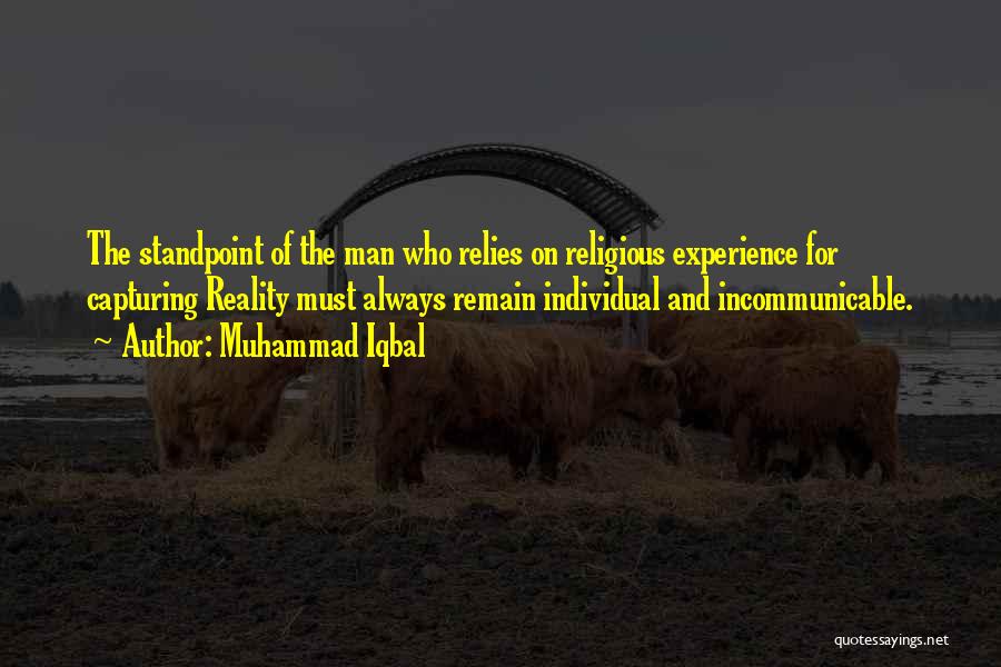 Muhammad Iqbal Quotes: The Standpoint Of The Man Who Relies On Religious Experience For Capturing Reality Must Always Remain Individual And Incommunicable.
