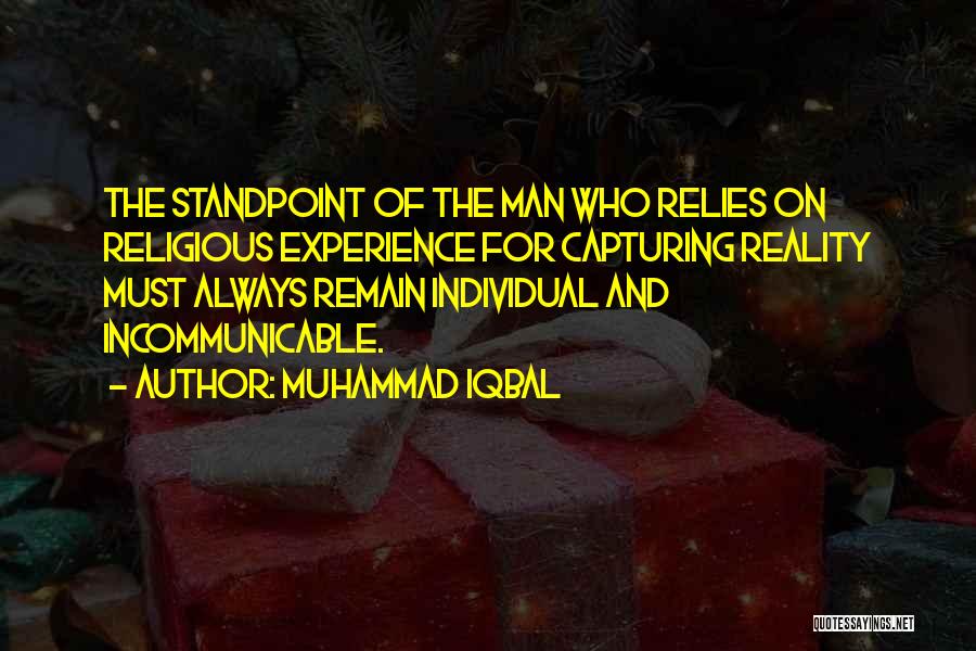 Muhammad Iqbal Quotes: The Standpoint Of The Man Who Relies On Religious Experience For Capturing Reality Must Always Remain Individual And Incommunicable.