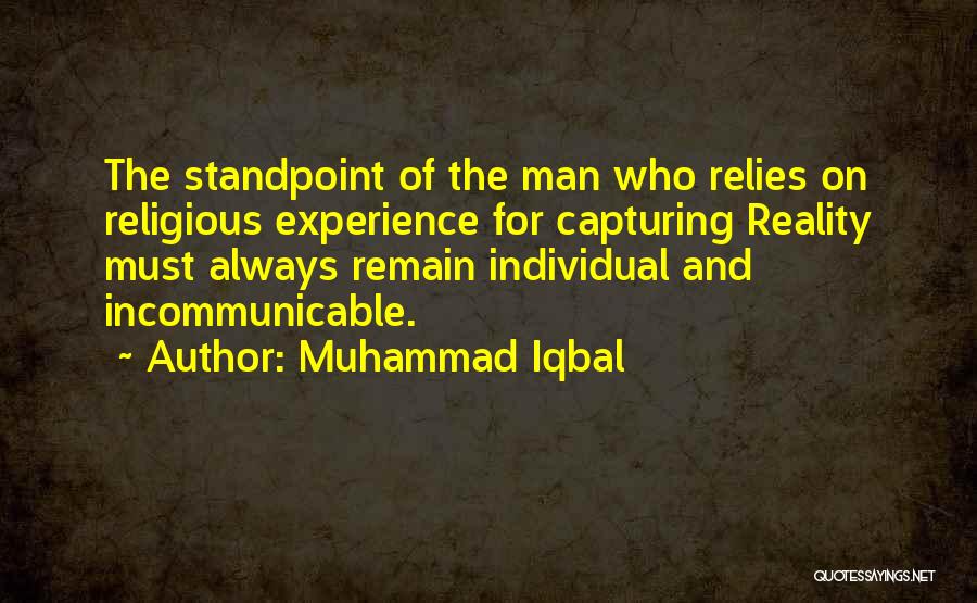 Muhammad Iqbal Quotes: The Standpoint Of The Man Who Relies On Religious Experience For Capturing Reality Must Always Remain Individual And Incommunicable.