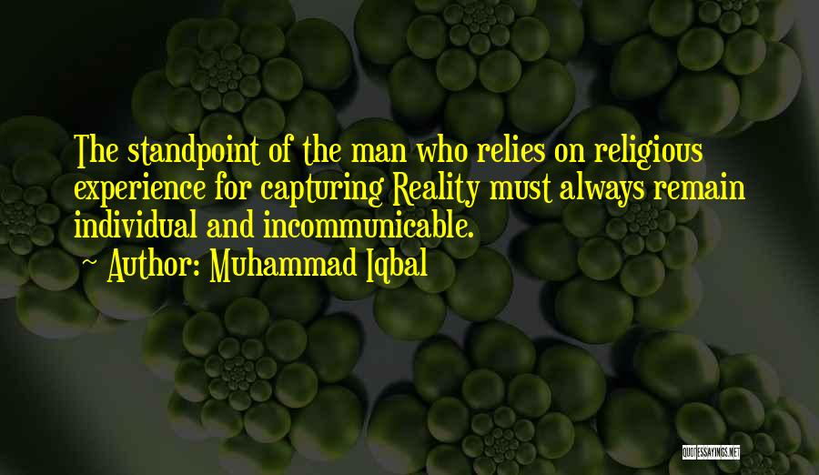Muhammad Iqbal Quotes: The Standpoint Of The Man Who Relies On Religious Experience For Capturing Reality Must Always Remain Individual And Incommunicable.