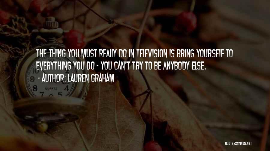 Lauren Graham Quotes: The Thing You Must Really Do In Television Is Bring Yourself To Everything You Do - You Can't Try To