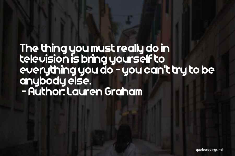 Lauren Graham Quotes: The Thing You Must Really Do In Television Is Bring Yourself To Everything You Do - You Can't Try To