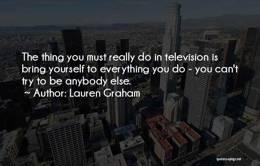 Lauren Graham Quotes: The Thing You Must Really Do In Television Is Bring Yourself To Everything You Do - You Can't Try To