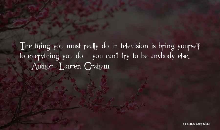 Lauren Graham Quotes: The Thing You Must Really Do In Television Is Bring Yourself To Everything You Do - You Can't Try To