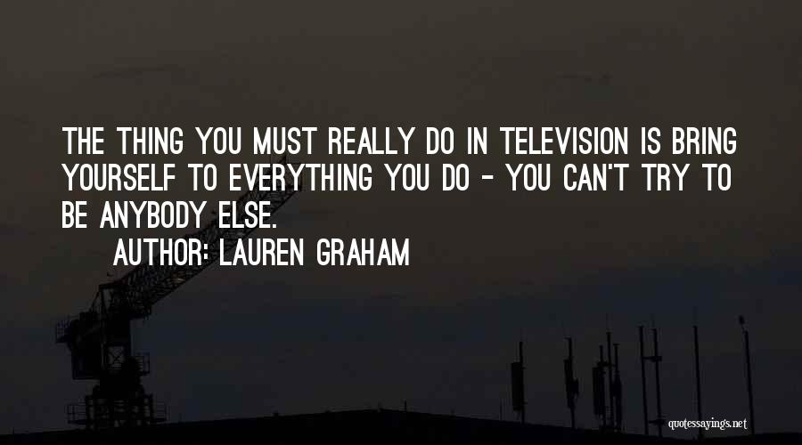 Lauren Graham Quotes: The Thing You Must Really Do In Television Is Bring Yourself To Everything You Do - You Can't Try To