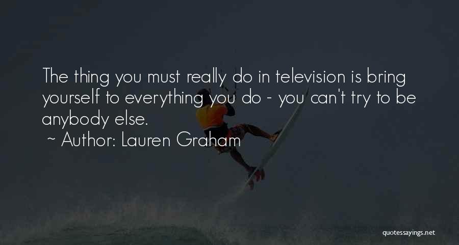 Lauren Graham Quotes: The Thing You Must Really Do In Television Is Bring Yourself To Everything You Do - You Can't Try To