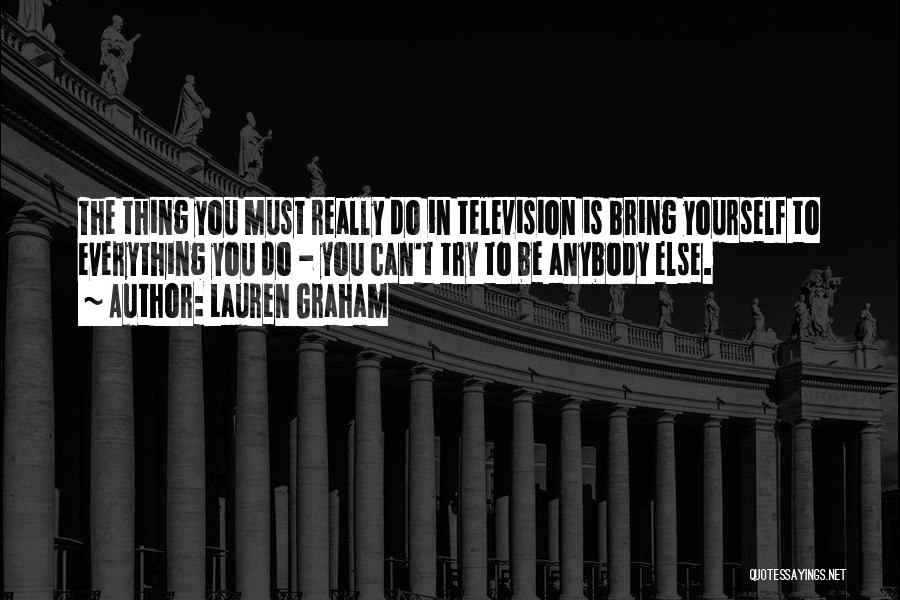 Lauren Graham Quotes: The Thing You Must Really Do In Television Is Bring Yourself To Everything You Do - You Can't Try To