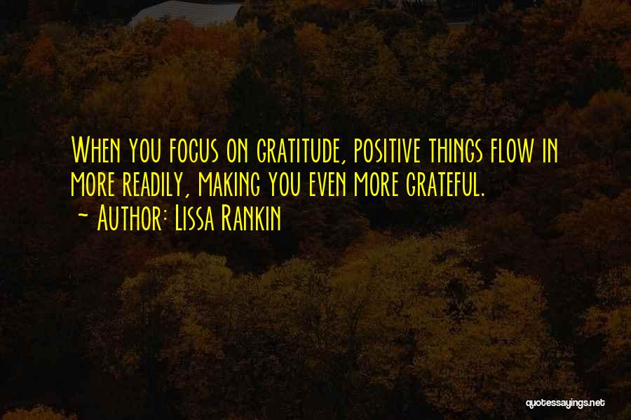 Lissa Rankin Quotes: When You Focus On Gratitude, Positive Things Flow In More Readily, Making You Even More Grateful.