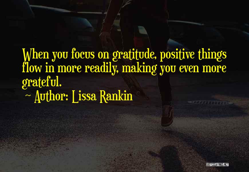 Lissa Rankin Quotes: When You Focus On Gratitude, Positive Things Flow In More Readily, Making You Even More Grateful.