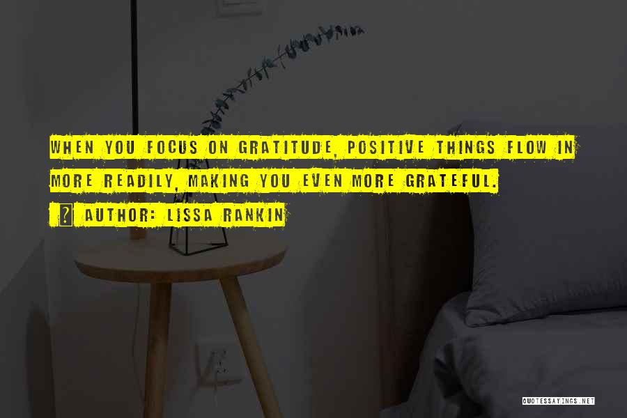 Lissa Rankin Quotes: When You Focus On Gratitude, Positive Things Flow In More Readily, Making You Even More Grateful.