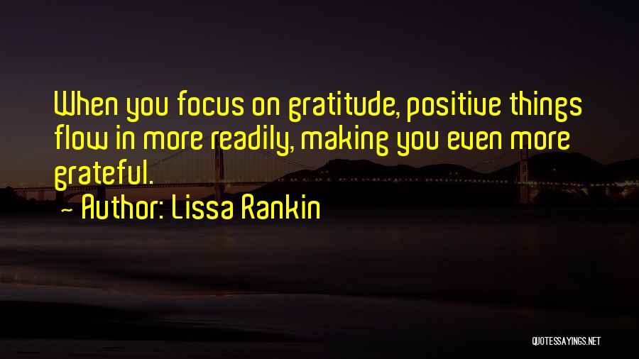 Lissa Rankin Quotes: When You Focus On Gratitude, Positive Things Flow In More Readily, Making You Even More Grateful.
