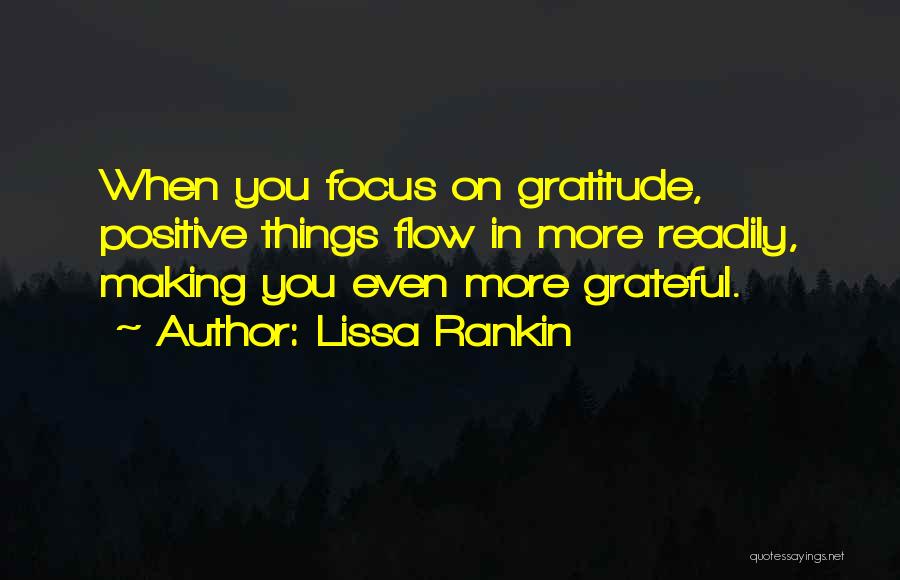 Lissa Rankin Quotes: When You Focus On Gratitude, Positive Things Flow In More Readily, Making You Even More Grateful.