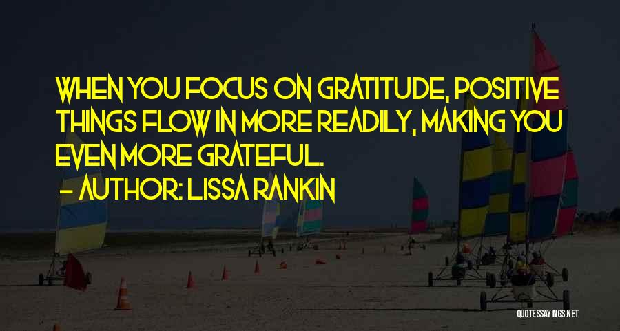 Lissa Rankin Quotes: When You Focus On Gratitude, Positive Things Flow In More Readily, Making You Even More Grateful.