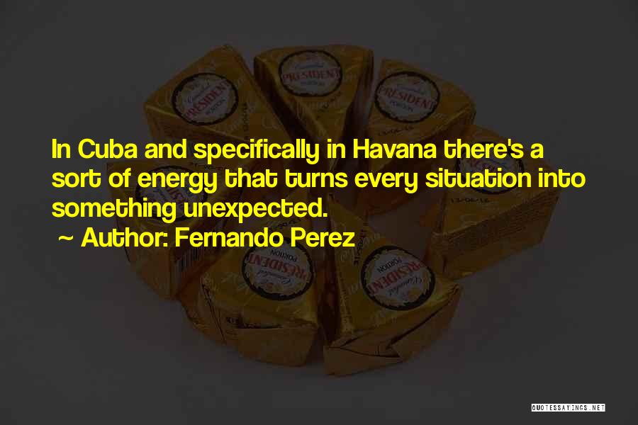 Fernando Perez Quotes: In Cuba And Specifically In Havana There's A Sort Of Energy That Turns Every Situation Into Something Unexpected.