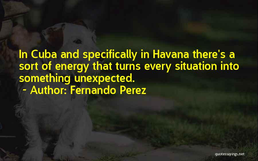 Fernando Perez Quotes: In Cuba And Specifically In Havana There's A Sort Of Energy That Turns Every Situation Into Something Unexpected.