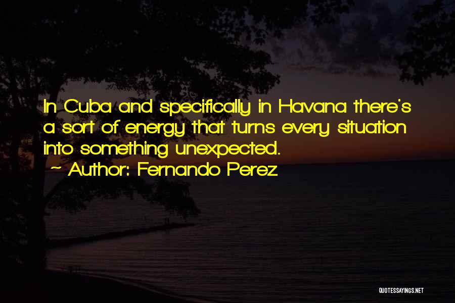 Fernando Perez Quotes: In Cuba And Specifically In Havana There's A Sort Of Energy That Turns Every Situation Into Something Unexpected.