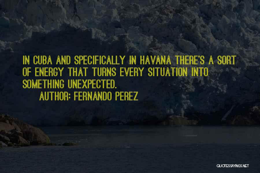 Fernando Perez Quotes: In Cuba And Specifically In Havana There's A Sort Of Energy That Turns Every Situation Into Something Unexpected.