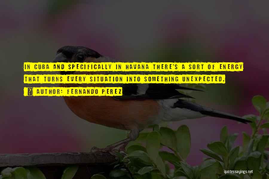 Fernando Perez Quotes: In Cuba And Specifically In Havana There's A Sort Of Energy That Turns Every Situation Into Something Unexpected.