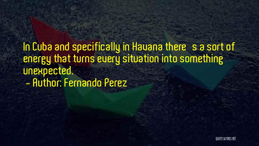 Fernando Perez Quotes: In Cuba And Specifically In Havana There's A Sort Of Energy That Turns Every Situation Into Something Unexpected.