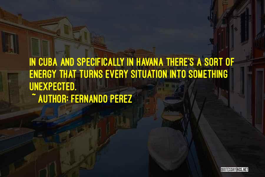 Fernando Perez Quotes: In Cuba And Specifically In Havana There's A Sort Of Energy That Turns Every Situation Into Something Unexpected.