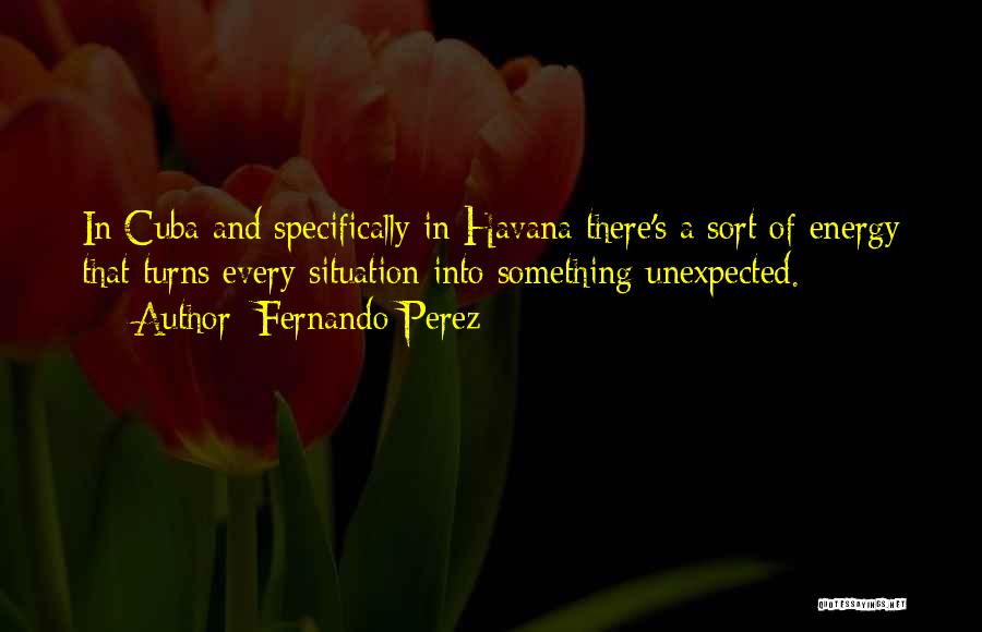 Fernando Perez Quotes: In Cuba And Specifically In Havana There's A Sort Of Energy That Turns Every Situation Into Something Unexpected.